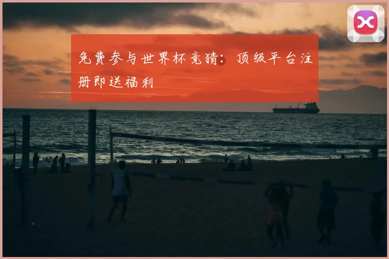 免费参与世界杯竞猜：顶级平台注册即送福利
