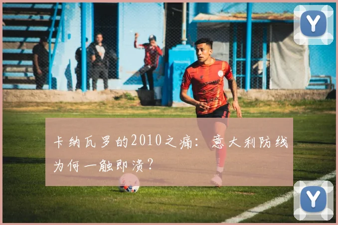 卡纳瓦罗的2010之痛：意大利防线为何一触即溃？