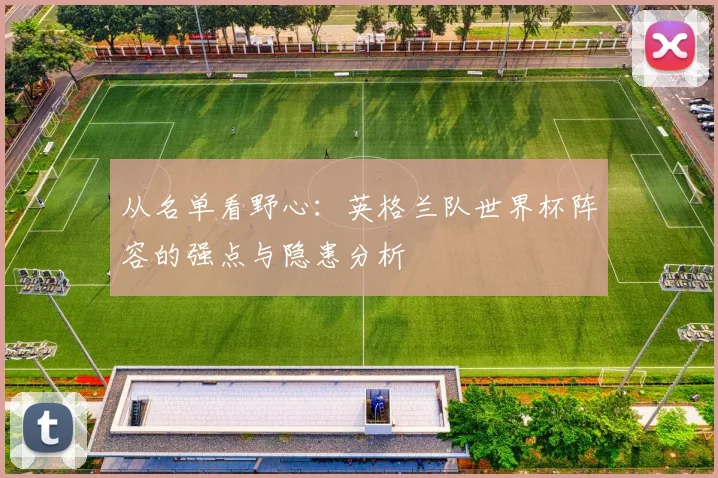 从名单看野心:英格兰队世界杯阵容的强点与隐患分析