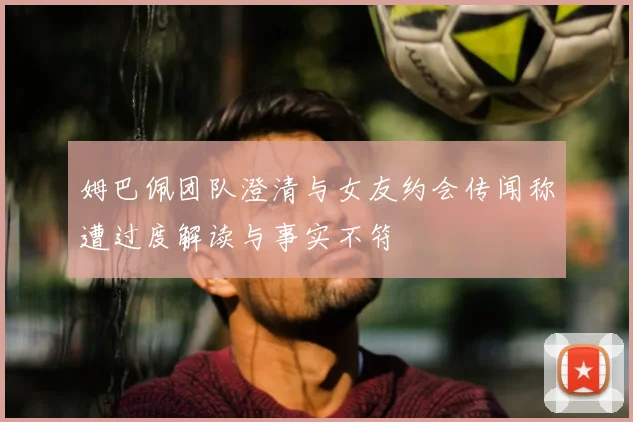姆巴佩团队澄清与女友约会传闻称遭过度解读与事实不符