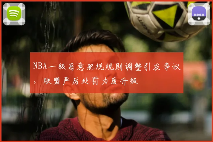 NBA一级恶意犯规规则调整引发争议,联盟严厉处罚力度升级