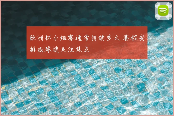 欧洲杯小组赛通常持续多久 赛程安排成球迷关注焦点