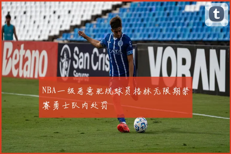 NBA一级恶意犯规球员格林无限期禁赛勇士队内处罚