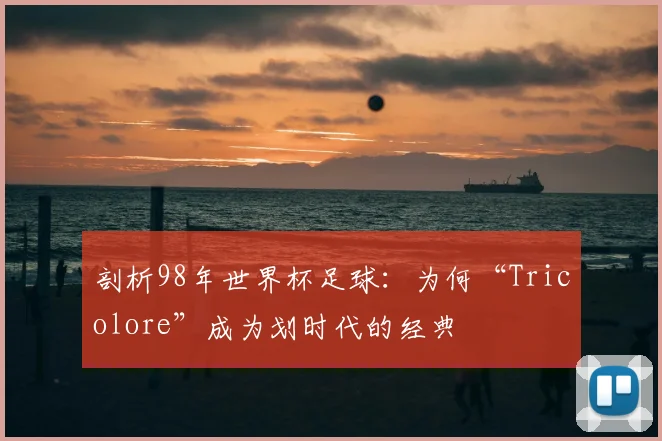 剖析98年世界杯足球：为何“Tricolore”成为划时代的经典