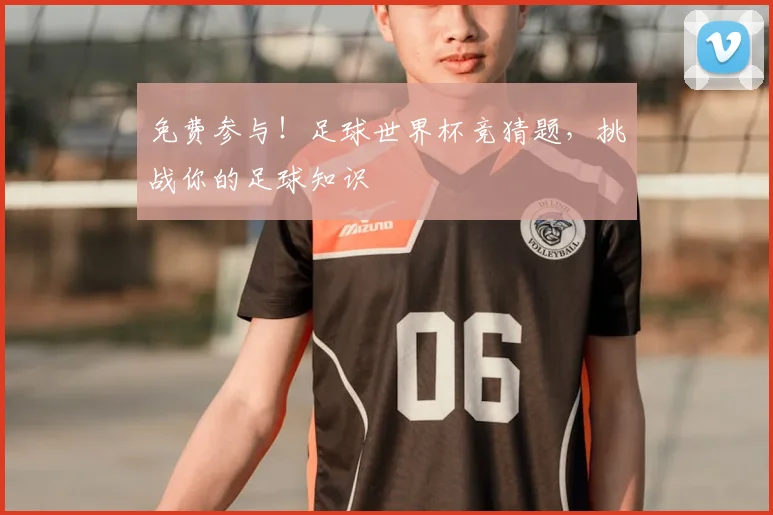 免费参与！足球世界杯竞猜题，挑战你的足球知识