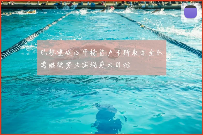巴黎重返法甲榜首卢卡斯表示全队需继续努力实现更大目标