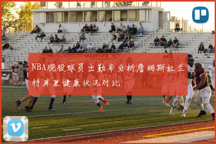 NBA现役球员出勤率分析詹姆斯杜兰特库里健康状况对比