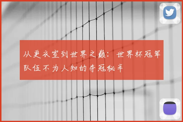 从更衣室到世界之巅：世界杯冠军队伍不为人知的夺冠秘辛