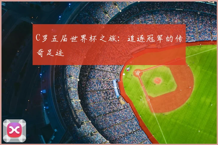 C罗五届世界杯之旅：追逐冠军的传奇足迹