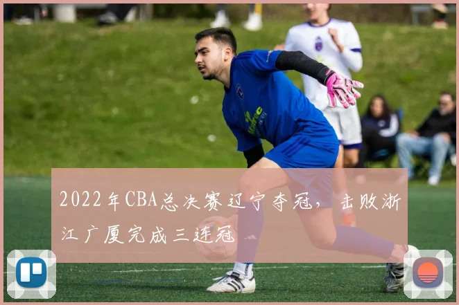 2022年CBA总决赛辽宁夺冠，击败浙江广厦完成三连冠