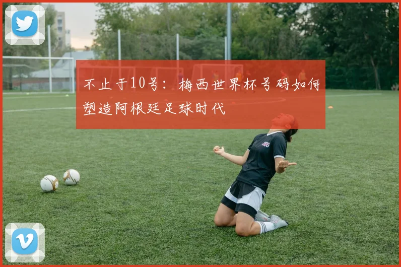 不止于10号：梅西世界杯号码如何塑造阿根廷足球时代