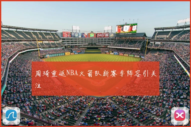 周琦重返NBA火箭队新赛季阵容引关注