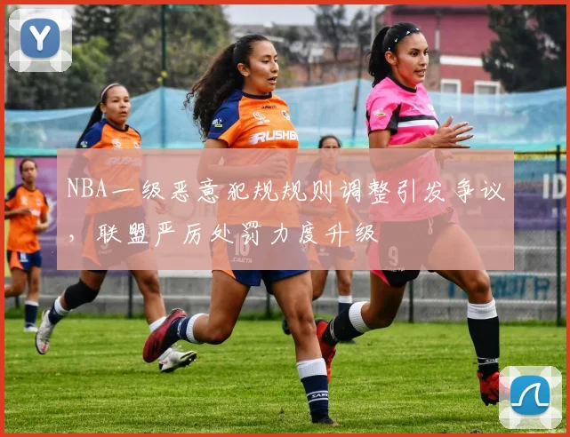 NBA一级恶意犯规规则调整引发争议，联盟严厉处罚力度升级