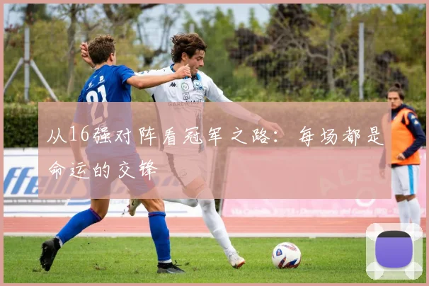 从16强对阵看冠军之路：每场都是命运的交锋