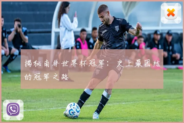 揭秘南非世界杯冠军：史上最团结的冠军之路