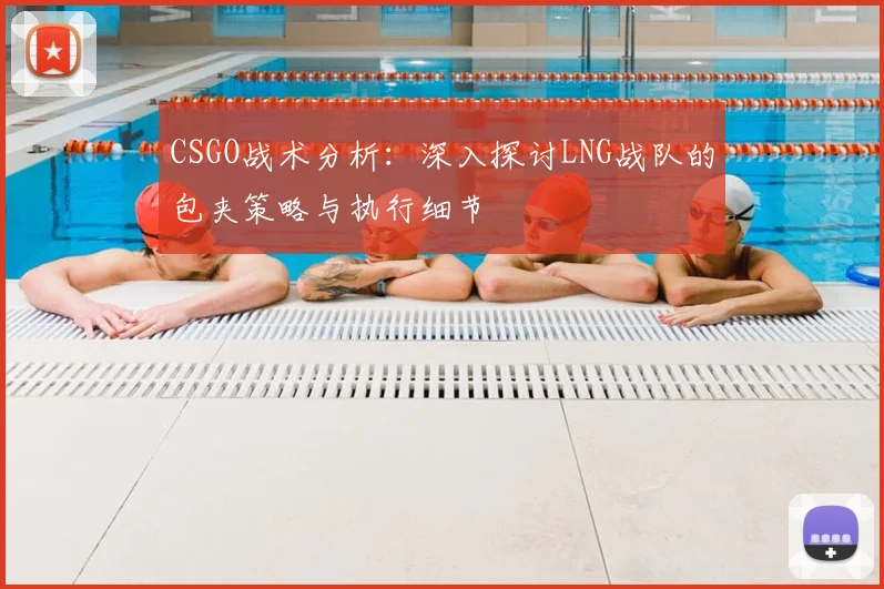 CSGO战术分析:深入探讨LNG战队的包夹策略与执行细节