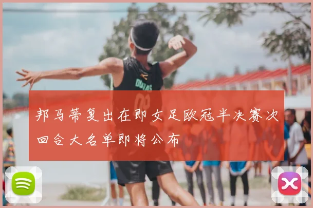 邦马蒂复出在即女足欧冠半决赛次回合大名单即将公布