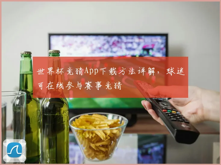 世界杯竞猜App下载方法详解，球迷可在线参与赛事竞猜