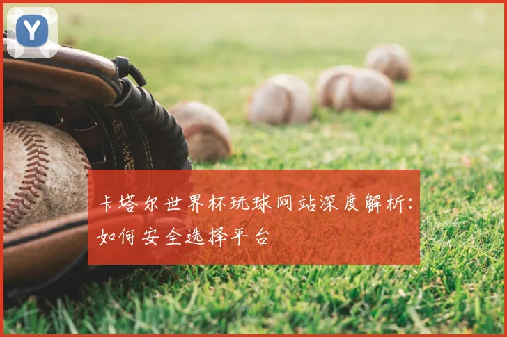 卡塔尔世界杯玩球网站深度解析:如何安全选择平台