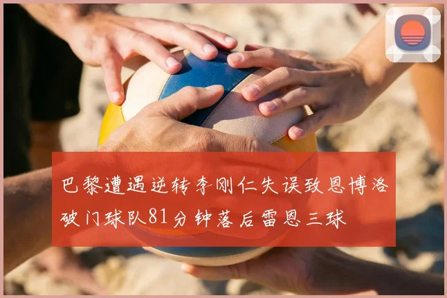 巴黎遭遇逆转李刚仁失误致恩博洛破门球队81分钟落后雷恩三球