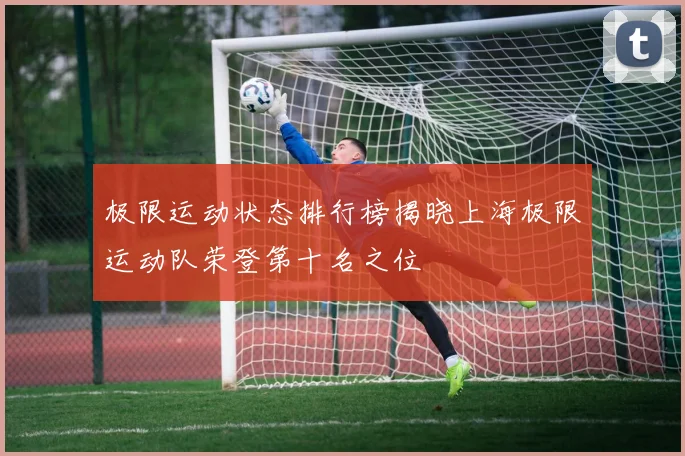 极限运动状态排行榜揭晓上海极限运动队荣登第十名之位