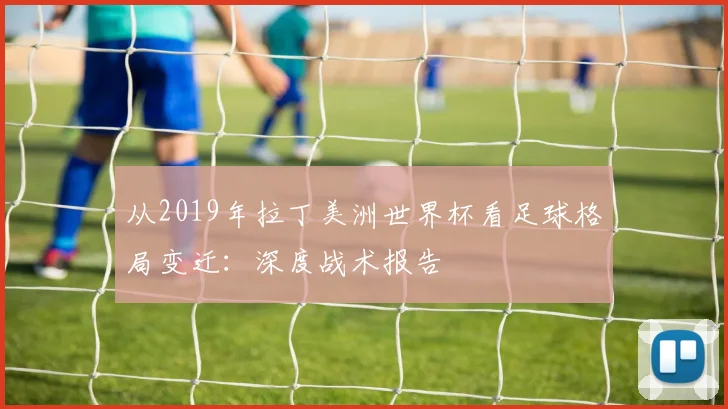从2019年拉丁美洲世界杯看足球格局变迁：深度战术报告