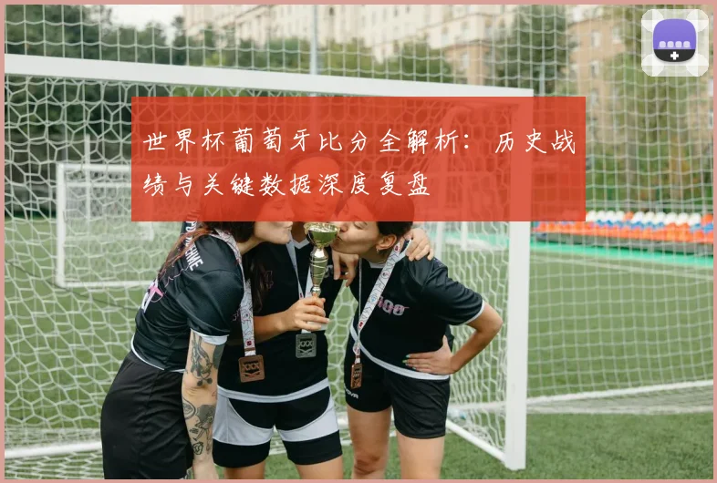 世界杯葡萄牙比分全解析：历史战绩与关键数据深度复盘