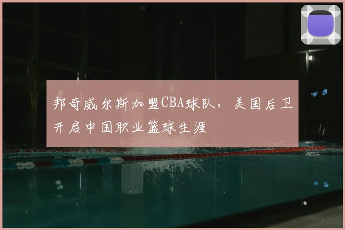 邦奇威尔斯加盟CBA球队，美国后卫开启中国职业篮球生涯