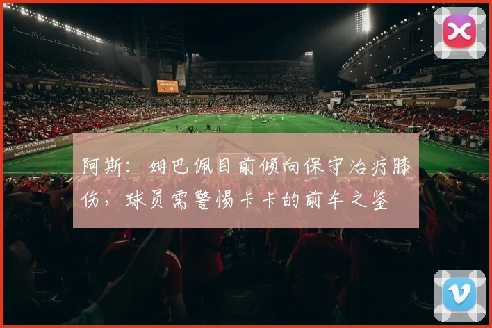 阿斯：姆巴佩目前倾向保守治疗膝伤，球员需警惕卡卡的前车之鉴