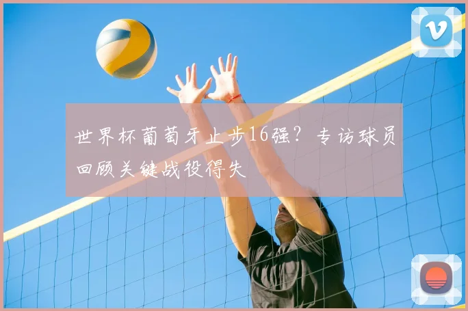 世界杯葡萄牙止步16强？专访球员回顾关键战役得失