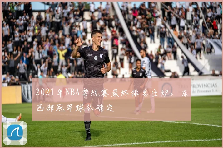 2021年NBA常规赛最终排名出炉，东西部冠军球队确定
