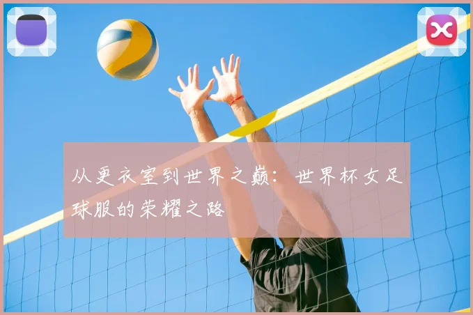 从更衣室到世界之巅：世界杯女足球服的荣耀之路