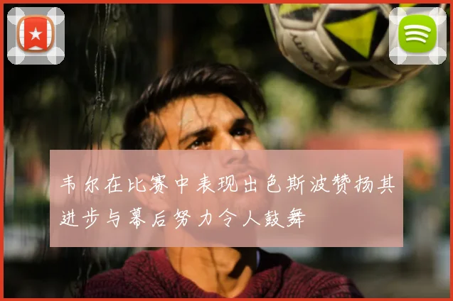 韦尔在比赛中表现出色斯波赞扬其进步与幕后努力令人鼓舞