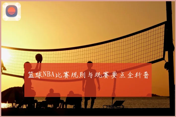篮球NBA比赛规则与观赛要点全科普