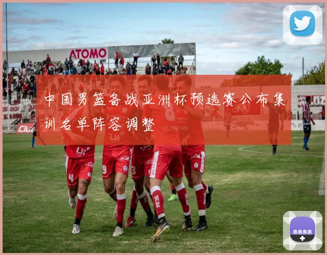 中国男篮备战亚洲杯预选赛公布集训名单阵容调整