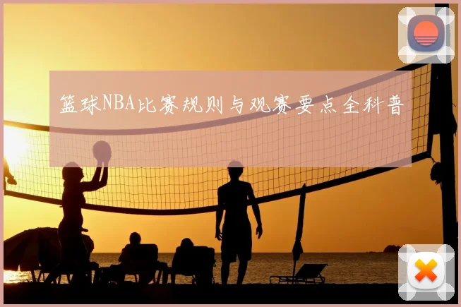 篮球NBA比赛规则与观赛要点全科普