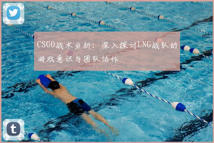 CSGO战术分析:深入探讨LNG战队的游戏意识与团队协作