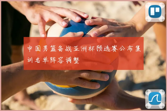 中国男篮备战亚洲杯预选赛公布集训名单阵容调整