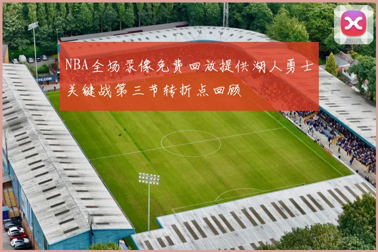 NBA全场录像免费回放提供湖人勇士关键战第三节转折点回顾