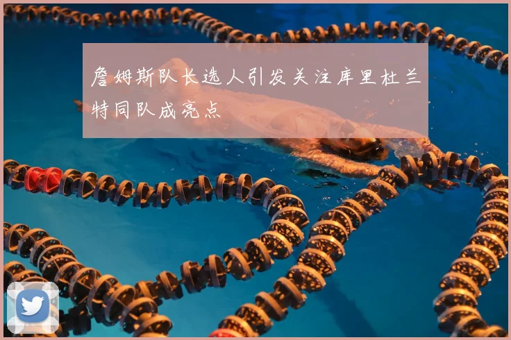 詹姆斯队长选人引发关注库里杜兰特同队成亮点