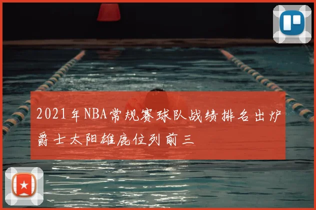 2021年NBA常规赛球队战绩排名出炉爵士太阳雄鹿位列前三