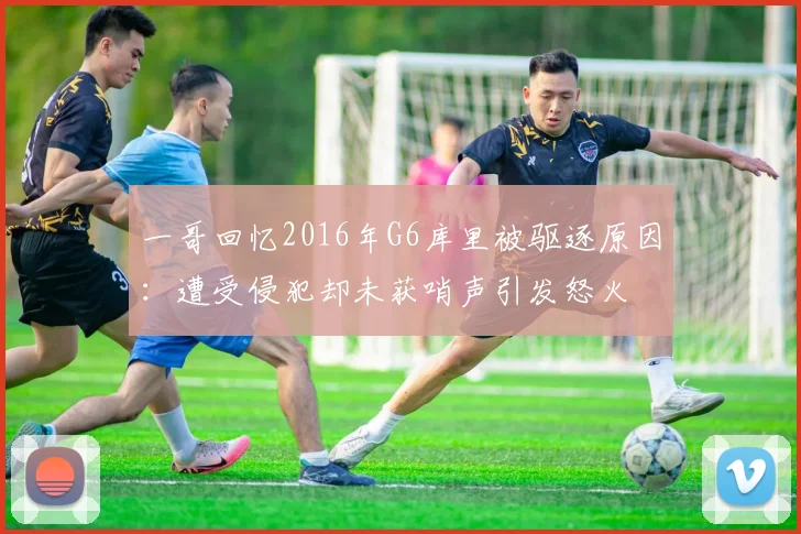 一哥回忆2016年G6库里被驱逐原因：遭受侵犯却未获哨声引发怒火