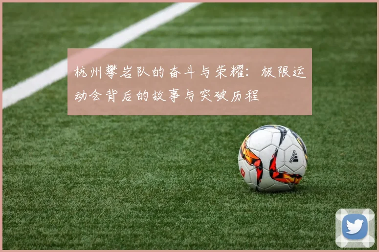 杭州攀岩队的奋斗与荣耀：极限运动会背后的故事与突破历程