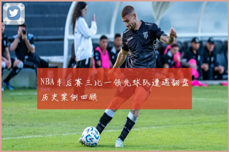 NBA季后赛三比一领先球队遭遇翻盘历史案例回顾