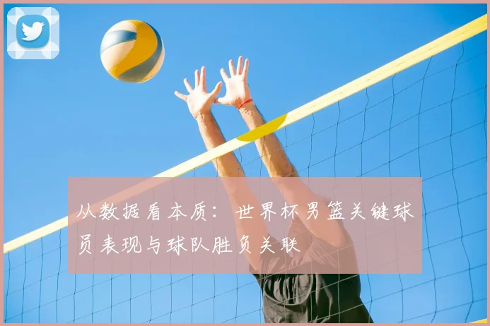 从数据看本质：世界杯男篮关键球员表现与球队胜负关联