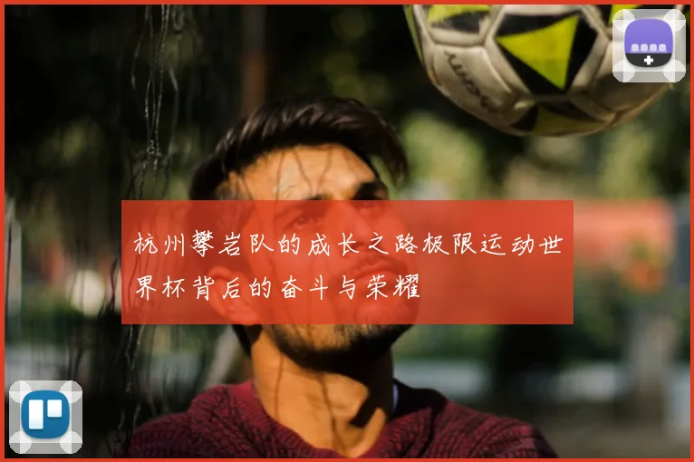 杭州攀岩队的成长之路极限运动世界杯背后的奋斗与荣耀