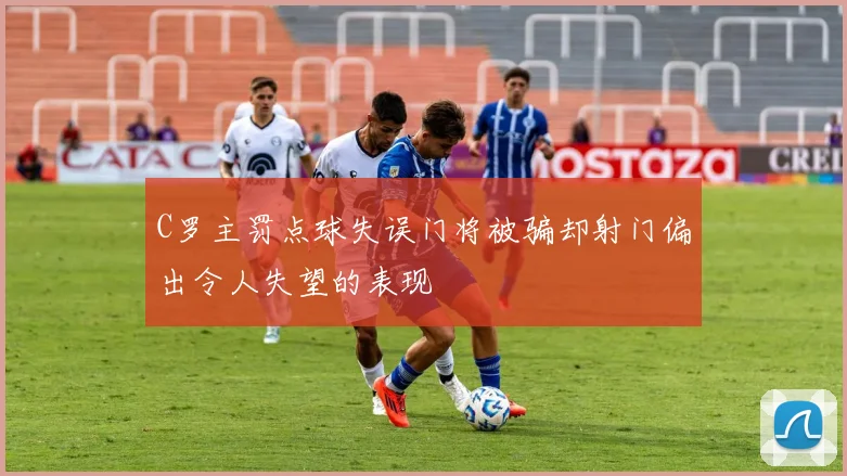 C罗主罚点球失误门将被骗却射门偏出令人失望的表现