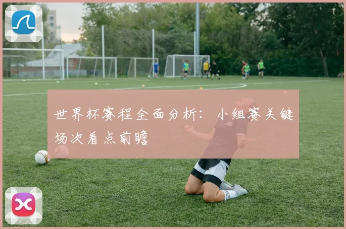 世界杯赛程全面分析：小组赛关键场次看点前瞻