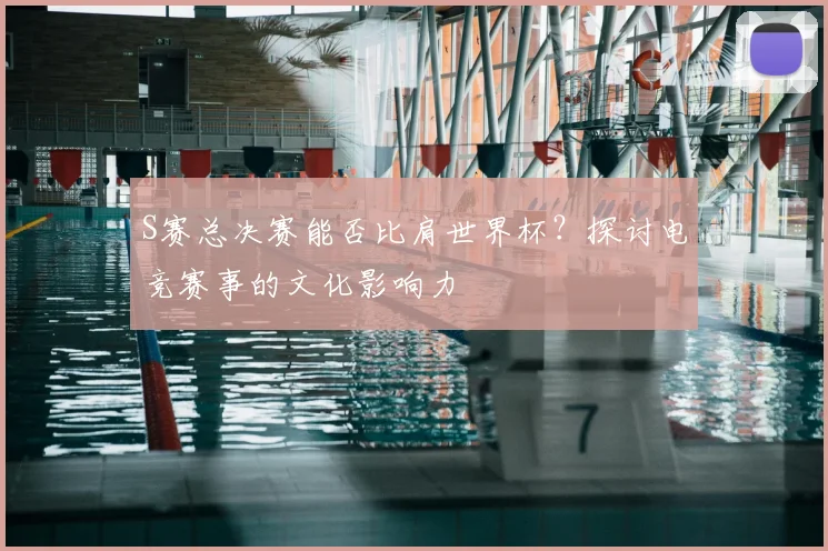 S赛总决赛能否比肩世界杯？探讨电竞赛事的文化影响力