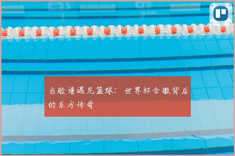 当脸谱遇见篮球：世界杯会徽背后的东方传奇